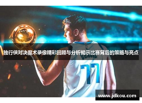 独行侠对决魔术录像精彩回顾与分析揭示比赛背后的策略与亮点
