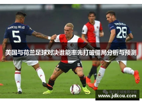 美国与荷兰足球对决谁能率先打破僵局分析与预测
